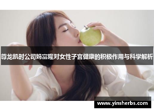 尊龙凯时公司妈富隆对女性子宫健康的积极作用与科学解析