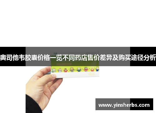 奥司他韦胶囊价格一览不同药店售价差异及购买途径分析