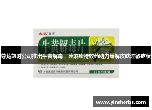 尊龙凯时公司推出牛黄解毒，荨麻疹特效药助力缓解皮肤过敏症状