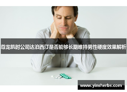 尊龙凯时公司达泊西汀是否能够长期维持男性硬度效果解析